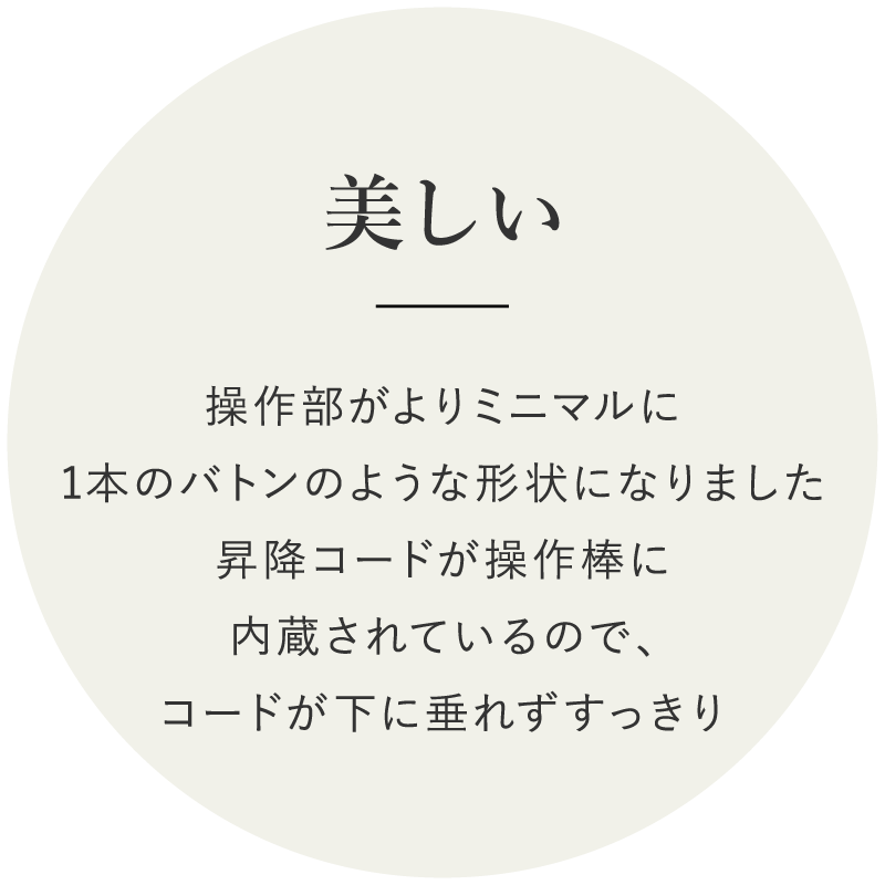 美しい　操作部がよりミニマルに1本のバトンのような形状になりました昇降コードが操作棒に内蔵されているので、コードが下に垂れずすっきり