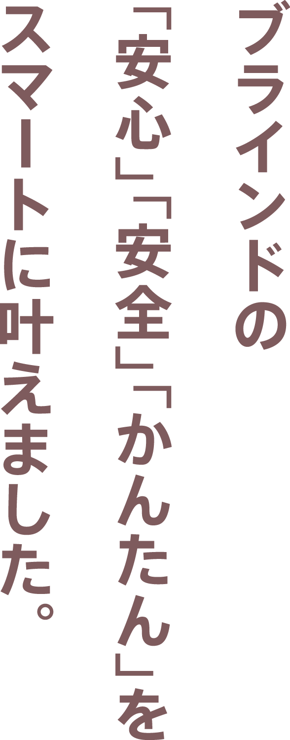 ブラインドの「安心」「安全」「かんたん」をスマートに叶えました。